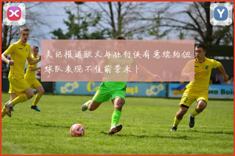 美记报道欧文与独行侠有意续约但球队表现不佳前景未卜