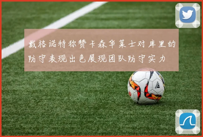 戴格诺特称赞卡森华莱士对库里的防守表现出色展现团队防守实力