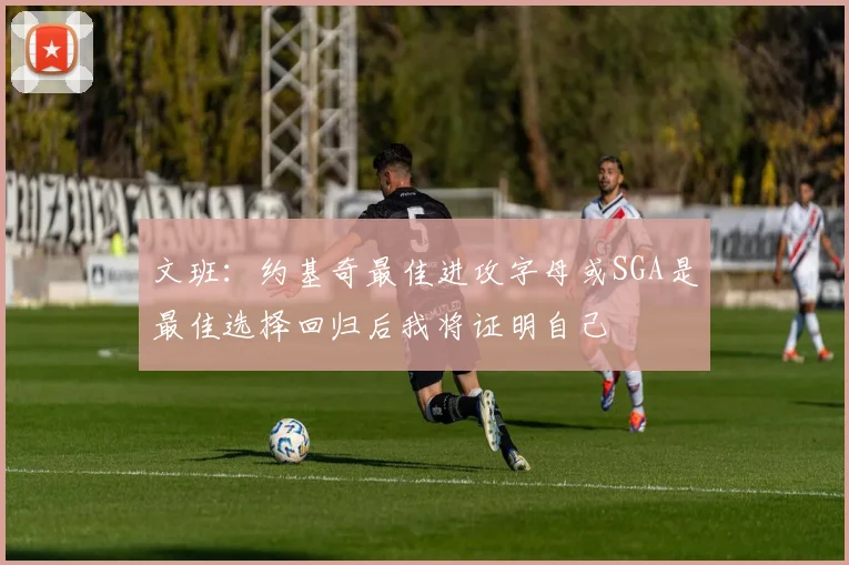 文班：约基奇最佳进攻字母或SGA是最佳选择回归后我将证明自己