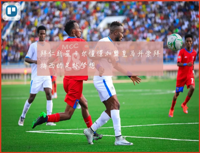 拜仁新星卡尔憧憬加盟皇马并崇拜梅西的足球梦想
