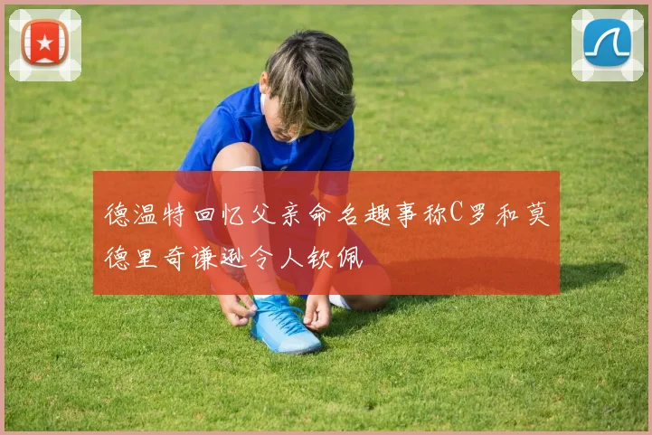 德温特回忆父亲命名趣事称C罗和莫德里奇谦逊令人钦佩