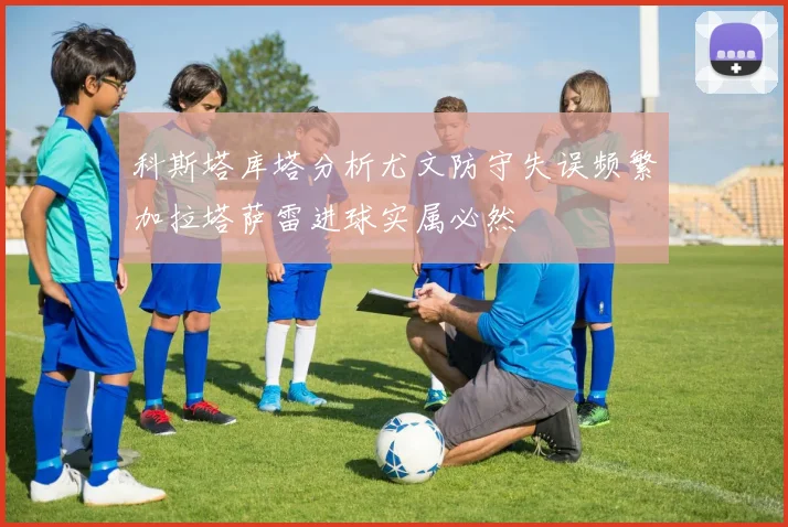 科斯塔库塔分析尤文防守失误频繁加拉塔萨雷进球实属必然