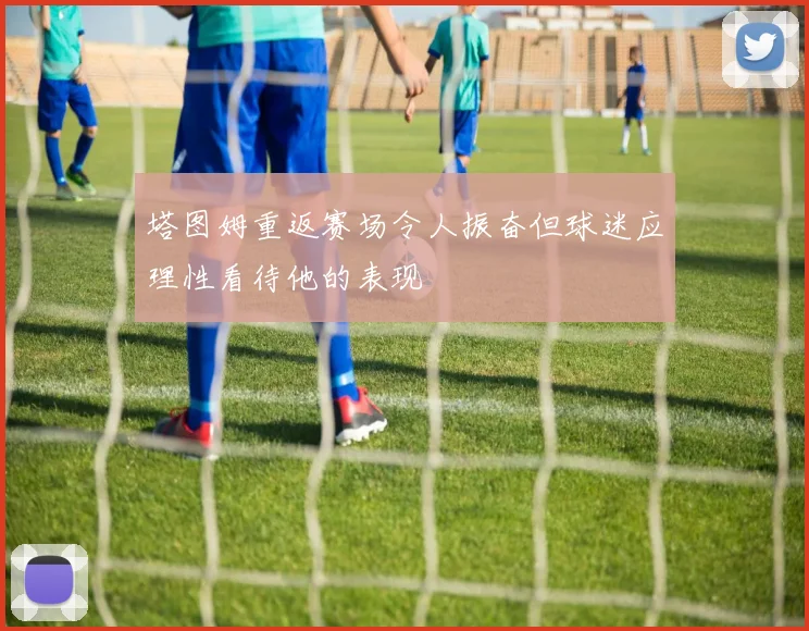 塔图姆重返赛场令人振奋但球迷应理性看待他的表现