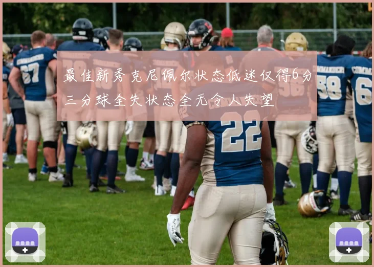 最佳新秀克尼佩尔状态低迷仅得6分三分球全失状态全无令人失望