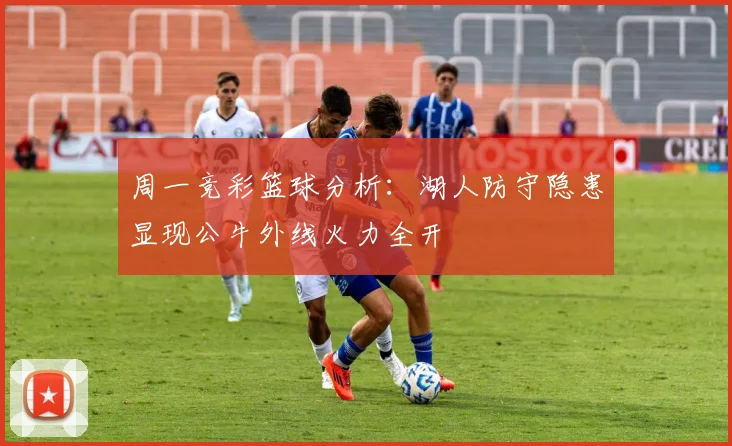 周一竞彩篮球分析：湖人防守隐患显现公牛外线火力全开