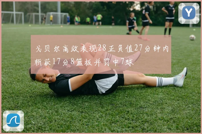 戈贝尔高效表现28正负值27分钟内斩获17分8篮板并罚中7球