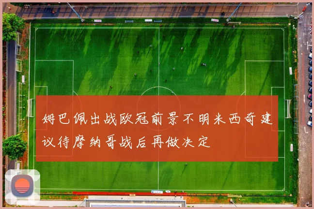 姆巴佩出战欧冠前景不明米西奇建议待摩纳哥战后再做决定