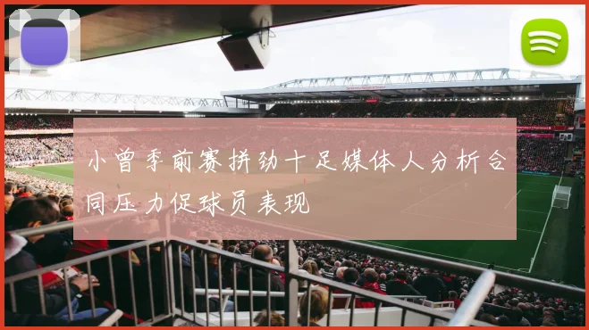 小曾季前赛拼劲十足媒体人分析合同压力促球员表现