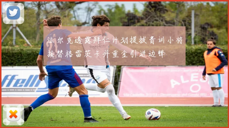 法尔克透露拜仁计划提拔青训小将接替格雷茨卡并重金引进边锋