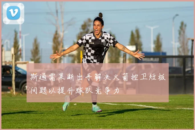 斯通需果断出手解决火箭控卫短板问题以提升球队竞争力