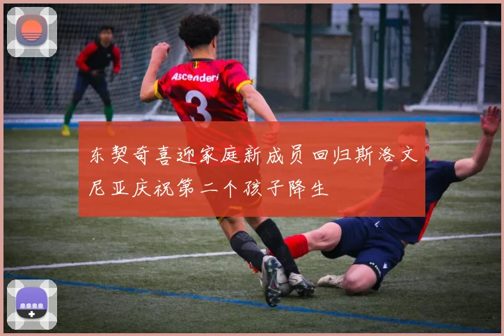 东契奇喜迎家庭新成员回归斯洛文尼亚庆祝第二个孩子降生
