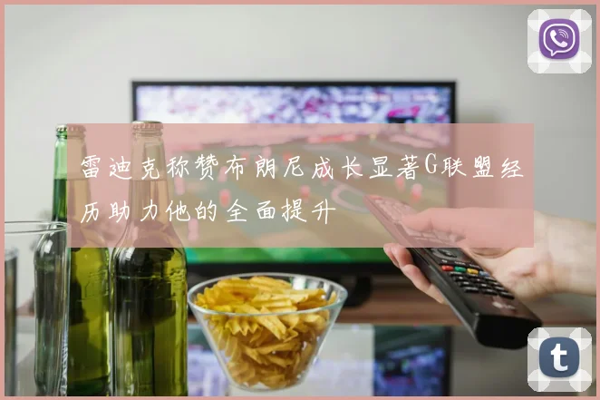 雷迪克称赞布朗尼成长显著G联盟经历助力他的全面提升