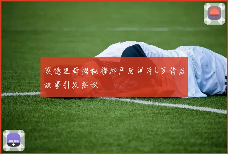 莫德里奇揭秘穆帅严厉训斥C罗背后故事引发热议