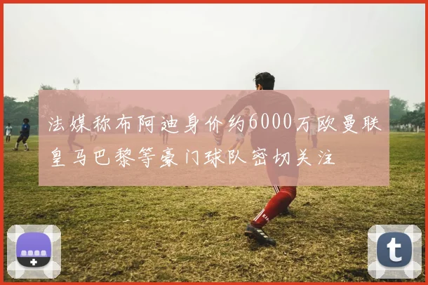 法媒称布阿迪身价约6000万欧曼联皇马巴黎等豪门球队密切关注