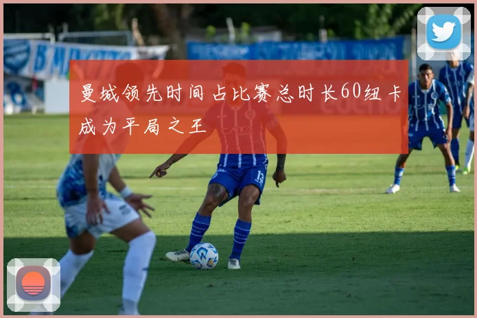 曼城领先时间占比赛总时长60纽卡成为平局之王