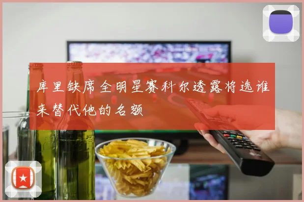 库里缺席全明星赛科尔透露将选谁来替代他的名额