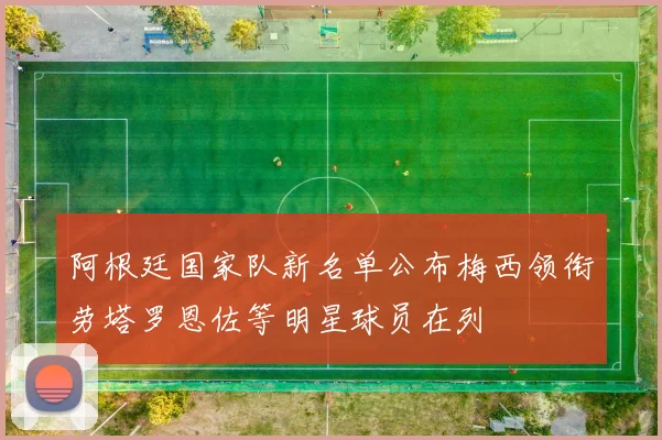 阿根廷国家队新名单公布梅西领衔劳塔罗恩佐等明星球员在列