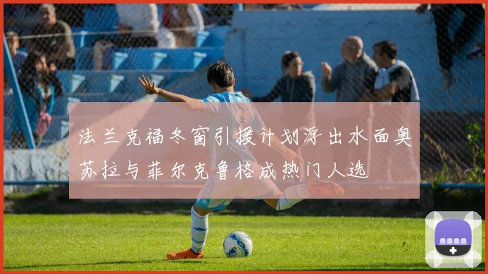 法兰克福冬窗引援计划浮出水面奥苏拉与菲尔克鲁格成热门人选