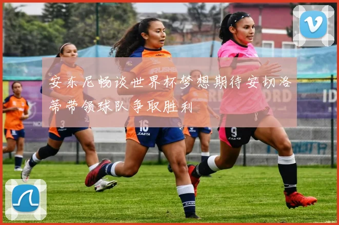 安东尼畅谈世界杯梦想期待安切洛蒂带领球队争取胜利