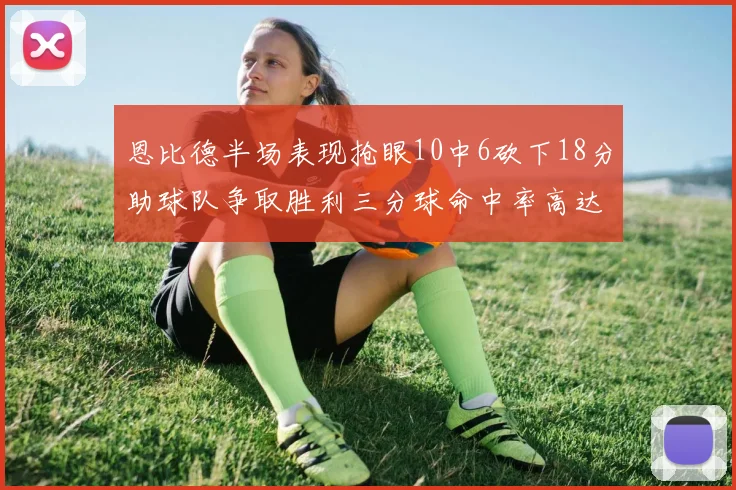 恩比德半场表现抢眼10中6砍下18分助球队争取胜利三分球命中率高达67