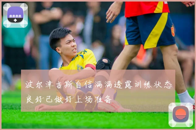 波尔津吉斯自信满满透露训练状态良好已做好上场准备