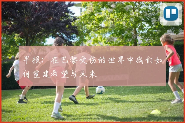 早报：在巴黎受伤的世界中我们如何重建希望与未来