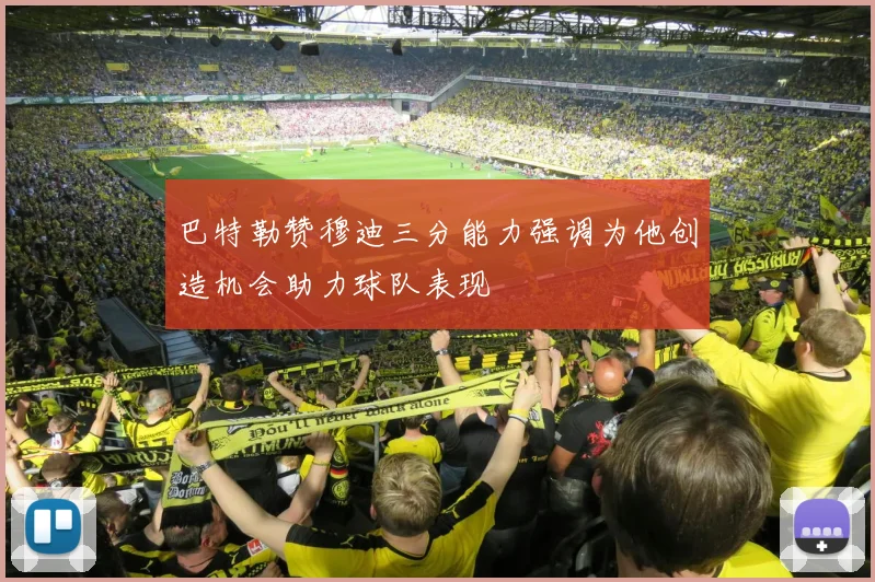 巴特勒赞穆迪三分能力强调为他创造机会助力球队表现