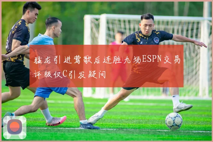 猛龙引进莺歌后连胜九场ESPN交易评级仅C引发疑问
