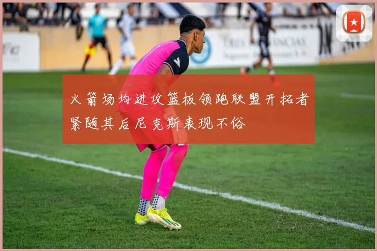 火箭场均进攻篮板领跑联盟开拓者紧随其后尼克斯表现不俗