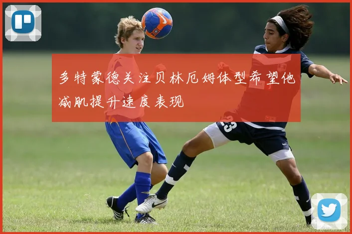 多特蒙德关注贝林厄姆体型希望他减肌提升速度表现