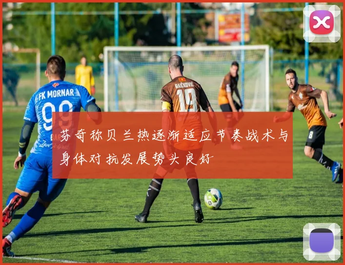 芬奇称贝兰热逐渐适应节奏战术与身体对抗发展势头良好