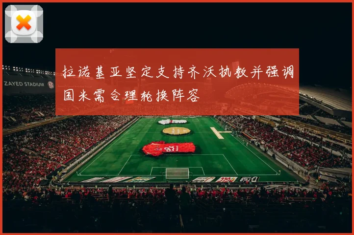 拉诺基亚坚定支持齐沃执教并强调国米需合理轮换阵容