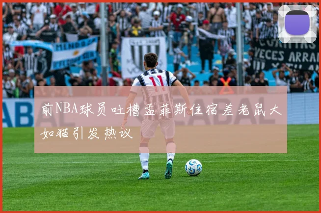 前NBA球员吐槽孟菲斯住宿差老鼠大如猫引发热议