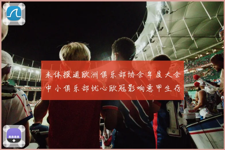 米体报道欧洲俱乐部协会年度大会中小俱乐部忧心欧冠影响意甲生存