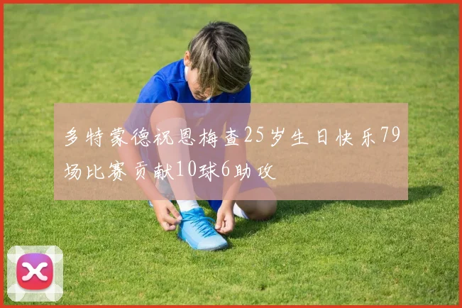 多特蒙德祝恩梅查25岁生日快乐79场比赛贡献10球6助攻