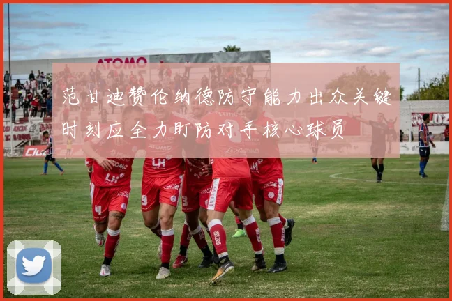 范甘迪赞伦纳德防守能力出众关键时刻应全力盯防对手核心球员