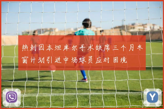 热刺因本坦库尔手术缺席三个月冬窗计划引进中场球员应对困境