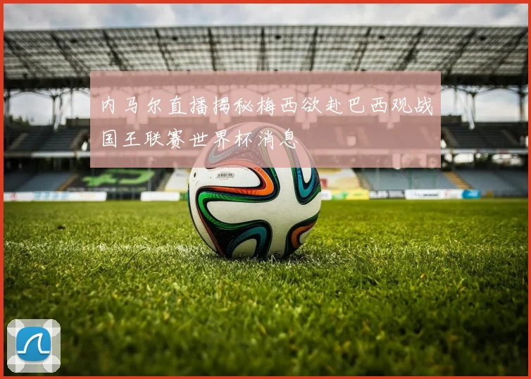 内马尔直播揭秘梅西欲赴巴西观战国王联赛世界杯消息