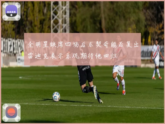 全明星缺席四场后东契奇能否复出雷迪克表示乐观期待他回归