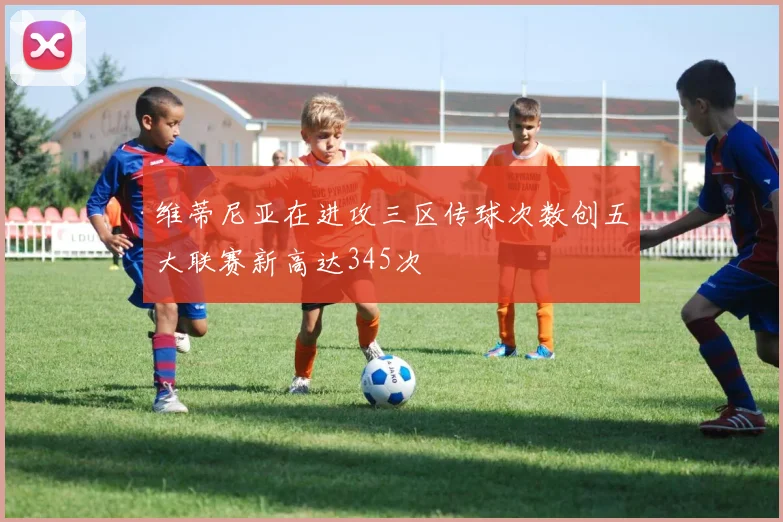 维蒂尼亚在进攻三区传球次数创五大联赛新高达345次