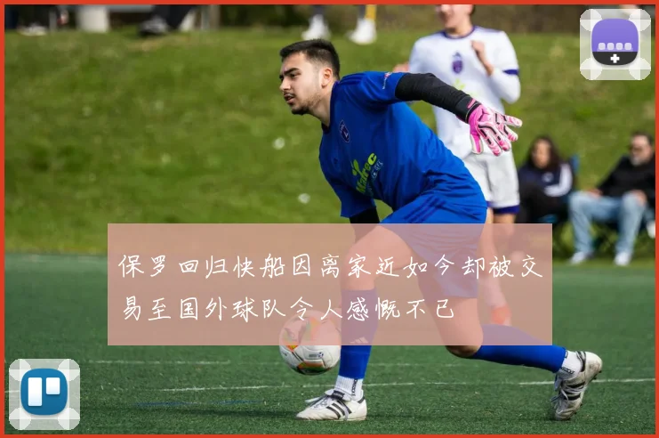 保罗回归快船因离家近如今却被交易至国外球队令人感慨不已