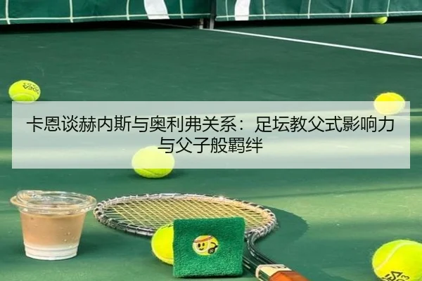 卡恩谈赫内斯与奥利弗关系：足坛教父式影响力与父子般羁绊 - jiuyou