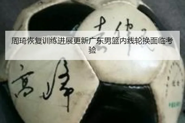 周琦恢复训练进展更新广东男篮内线轮换面临考验 - jiuyou